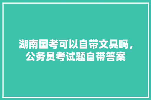 湖南国考可以自带文具吗，公务员考试题自带答案 专业填报