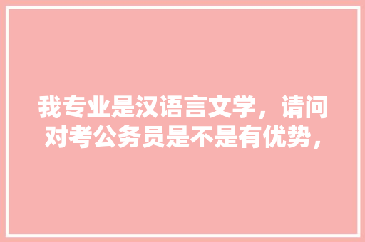 我专业是汉语言文学，请问对考公务员是不是有优势，文学常识公务员考试题目及答案 大学排名