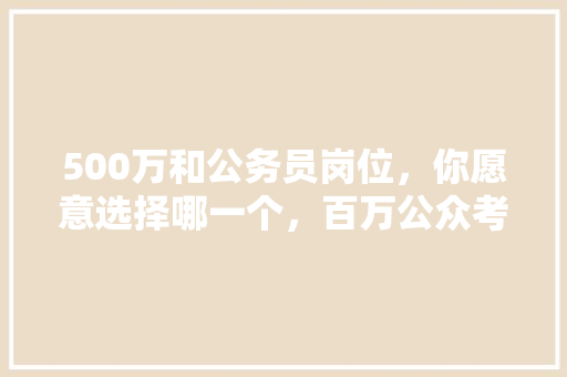 500万和公务员岗位，你愿意选择哪一个，百万公众考试试题 教育科普