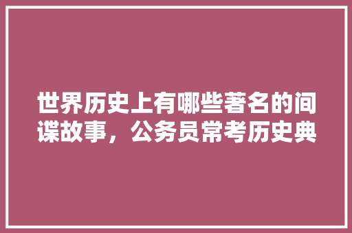 世界历史上有哪些著名的间谍故事，公务员常考历史典故 专业填报