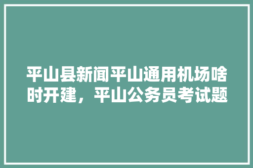 平山县新闻平山通用机场啥时开建，平山公务员考试题目及答案
