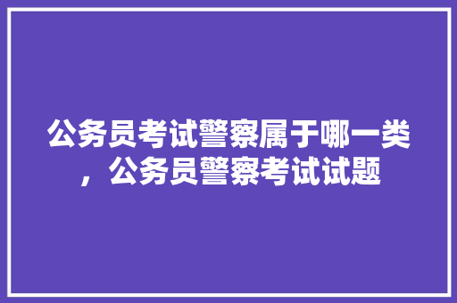 公务员考试警察属于哪一类，公务员警察考试试题 大学排名