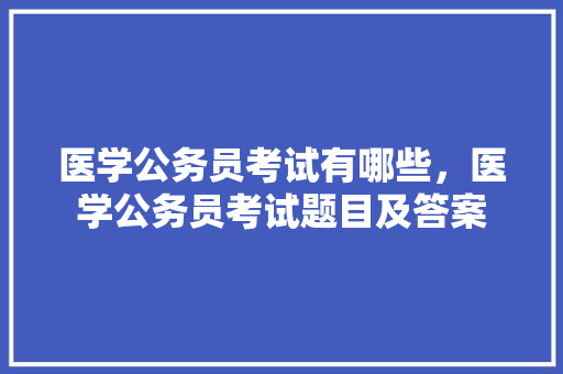 医学公务员考试有哪些，医学公务员考试题目及答案 建筑考试