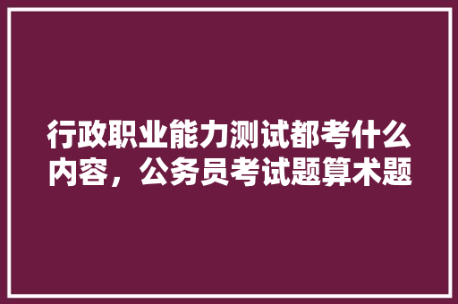 行政职业能力测试都考什么内容，公务员考试题算术题及答案 大学排名