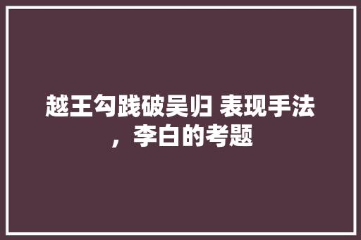 越王勾践破吴归 表现手法，李白的考题