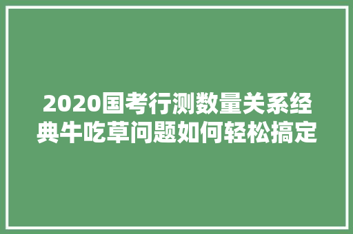 2020国考行测数量关系经典牛吃草问题如何轻松搞定，关于公务员考试下列说法正确的是 专业填报
