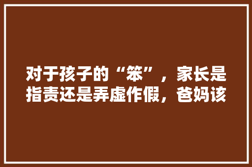 对于孩子的“笨”，家长是指责还是弄虚作假，爸妈该如何选择，公务员考试题目弱智 专业填报