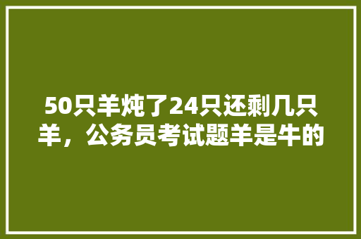 50只羊炖了24只还剩几只羊，公务员考试题羊是牛的一半
