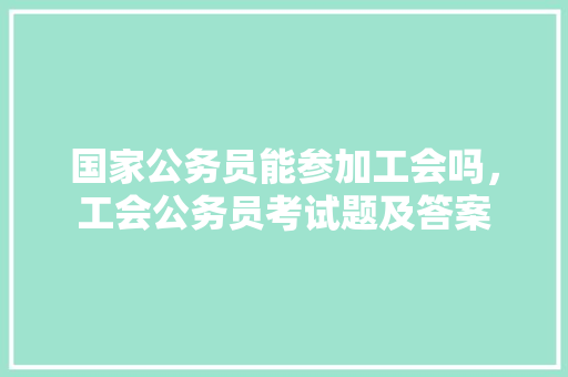 国家公务员能参加工会吗，工会公务员考试题及答案 教育科普