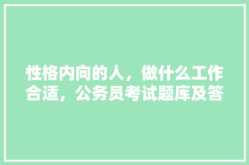 性格内向的人，做什么工作合适，公务员考试题库及答案4000题 建筑考试