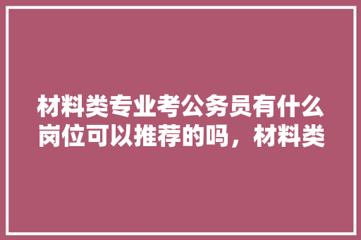 材料类专业考公务员有什么岗位可以推荐的吗，材料类公务员考试题及答案 教育科普