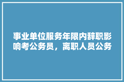 事业单位服务年限内辞职影响考公务员，离职人员公务员面试需要准备什么材料