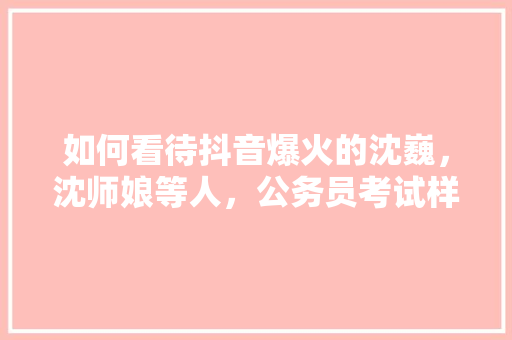 如何看待抖音爆火的沈巍，沈师娘等人，公务员考试样题 建筑考试