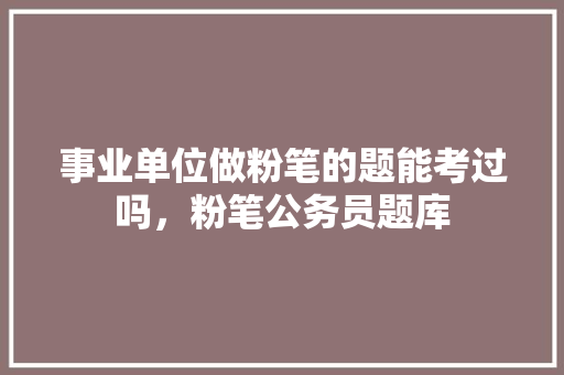 事业单位做粉笔的题能考过吗，粉笔公务员题库 专业填报