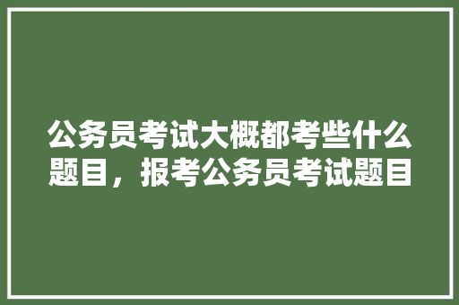 公务员考试大概都考些什么题目，报考公务员考试题目一样吗 大学排名
