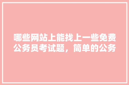 哪些网站上能找上一些免费公务员考试题，简单的公务员考试题目及答案 建筑考试
