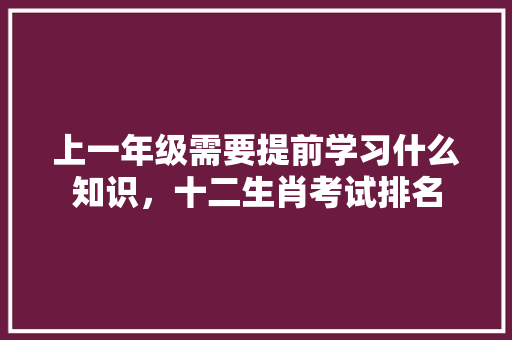 上一年级需要提前学习什么知识，十二生肖考试排名 教育科普