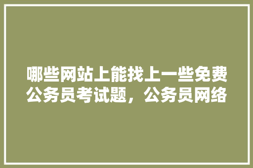 哪些网站上能找上一些免费公务员考试题，公务员网络考试题库及答案 大学排名