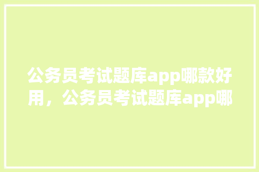 公务员考试题库app哪款好用，公务员考试题库app哪个好用 教育科普