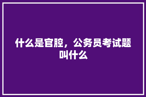 什么是官腔，公务员考试题叫什么 大学排名
