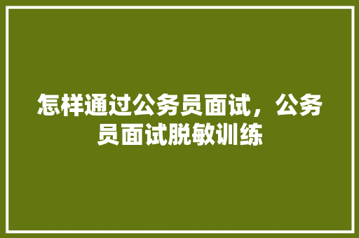 怎样通过公务员面试，公务员面试脱敏训练 专业填报
