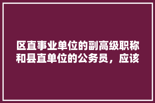 区直事业单位的副高级职称和县直单位的公务员，应该如何进行选择？为什么，区直公务员考试题库及答案 大学排名