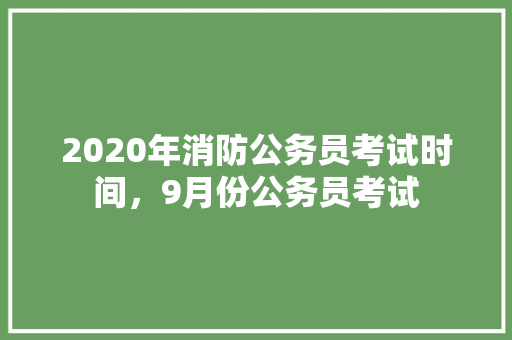 2020年消防公务员考试时间，9月份公务员考试 公考知识