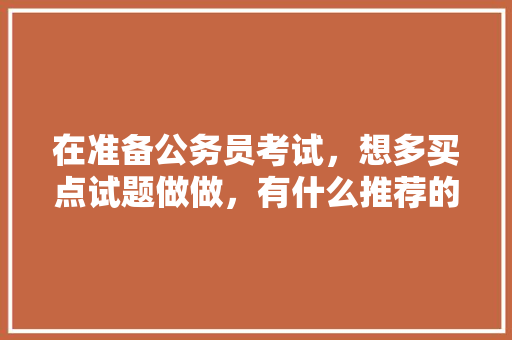 在准备公务员考试，想多买点试题做做，有什么推荐的么，考试题目 公务员 多选题 大学排名
