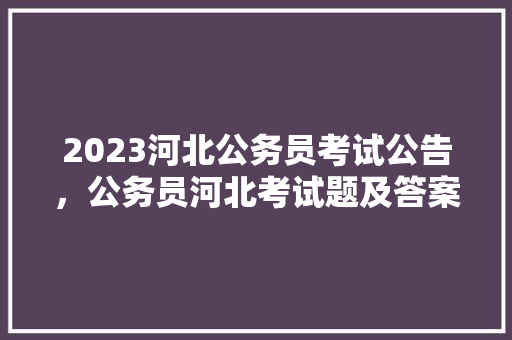 2023河北公务员考试公告，公务员河北考试题及答案 公考知识