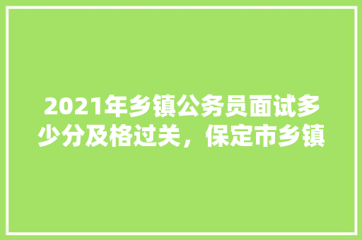 2021年乡镇公务员面试多少分及格过关，保定市乡镇公务员考试 公考知识