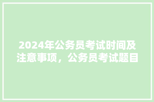 2024年公务员考试时间及注意事项，公务员考试题目2024真题 教育科普