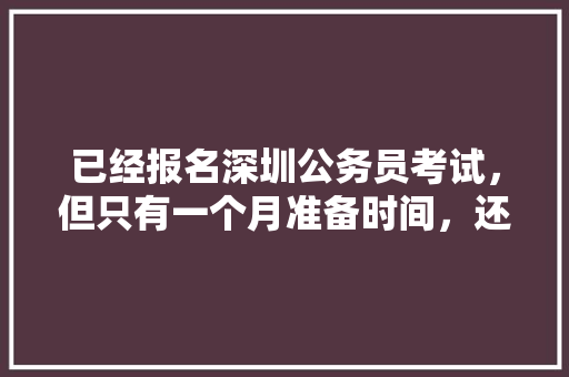 已经报名深圳公务员考试，但只有一个月准备时间，还在上班中，请问如何备考，深圳公务员行测考试题型 专业填报