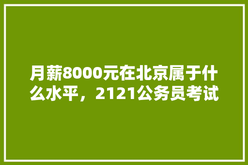 月薪8000元在北京属于什么水平，2121公务员考试题 专业填报