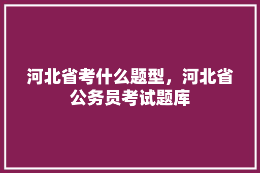 河北省考什么题型，河北省公务员考试题库 公考知识