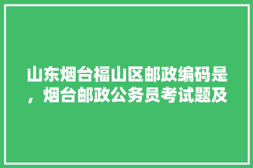 山东烟台福山区邮政编码是，烟台邮政公务员考试题及答案 大学排名