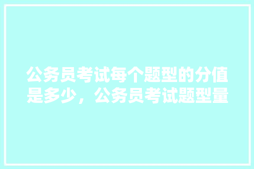 公务员考试每个题型的分值是多少，公务员考试题型量化分析 公考知识
