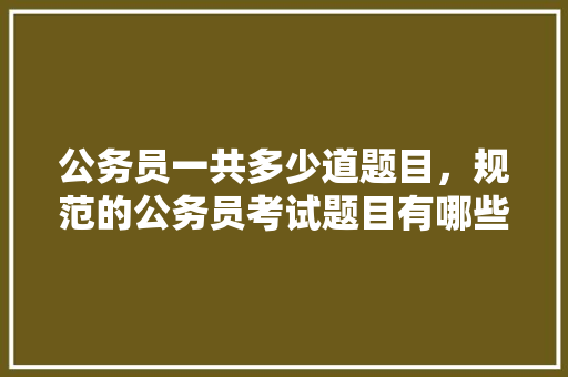 公务员一共多少道题目，规范的公务员考试题目有哪些 公考知识
