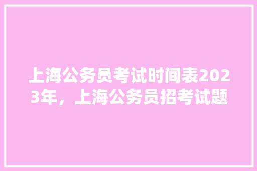 上海公务员考试时间表2023年，上海公务员招考试题及答案 专业填报