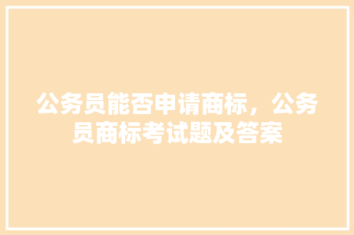 公务员能否申请商标，公务员商标考试题及答案 公考知识
