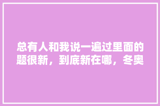 总有人和我说一遍过里面的题很新，到底新在哪，冬奥会笔试都考什么 专业填报