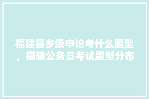 福建县乡级申论考什么题型，福建公务员考试题型分布 公考知识