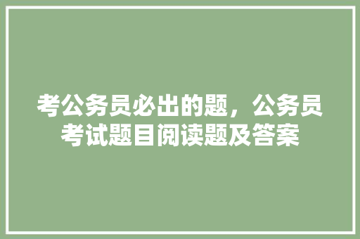 考公务员必出的题，公务员考试题目阅读题及答案 大学排名