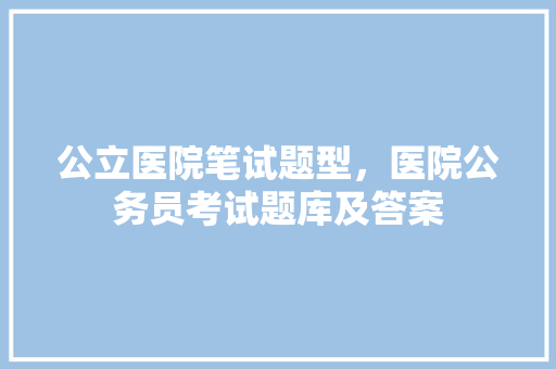 公立医院笔试题型，医院公务员考试题库及答案 建筑考试