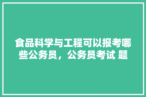 食品科学与工程可以报考哪些公务员，公务员考试 题目 大学排名