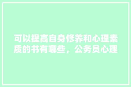 可以提高自身修养和心理素质的书有哪些，公务员心理修养考试题及答案 专业填报