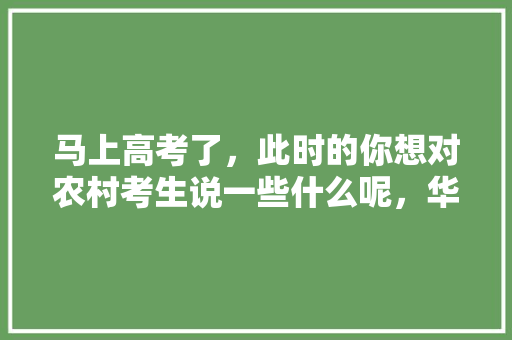 马上高考了，此时的你想对农村考生说一些什么呢，华山公务员考试题库及答案 建筑考试