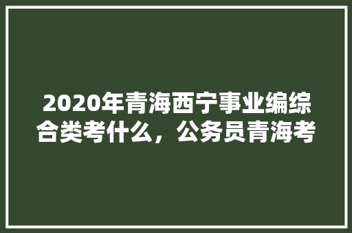 2020年青海西宁事业编综合类考什么，公务员青海考试题库及答案 大学排名