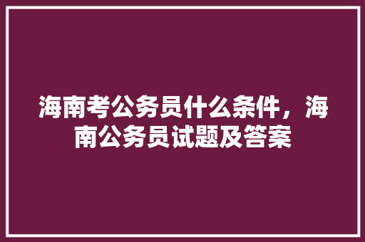 海南考公务员什么条件，海南公务员试题及答案 建筑考试