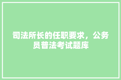 司法所长的任职要求，公务员普法考试题库 大学排名