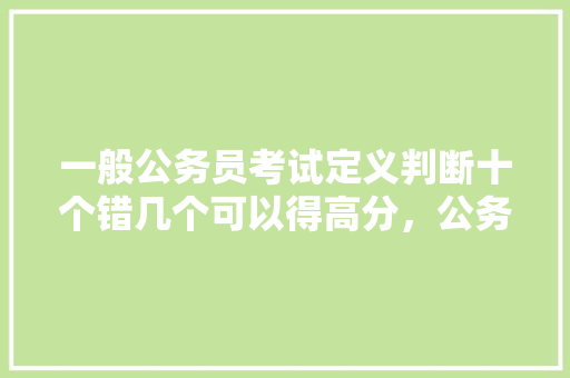 一般公务员考试定义判断十个错几个可以得高分，公务员考试题错很多怎么办 公考知识